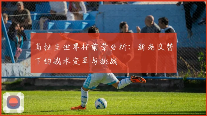 乌拉圭世界杯前景分析：新老交替下的战术变革与挑战