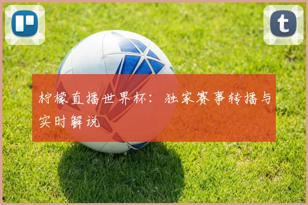 柠檬直播世界杯：独家赛事转播与实时解说