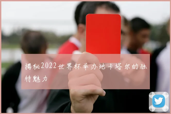 揭秘2022世界杯举办地卡塔尔的独特魅力