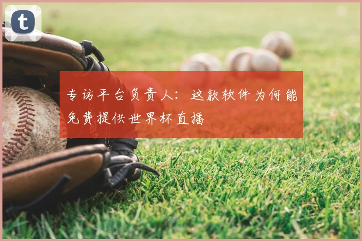 专访平台负责人:这款软件为何能免费提供世界杯直播
