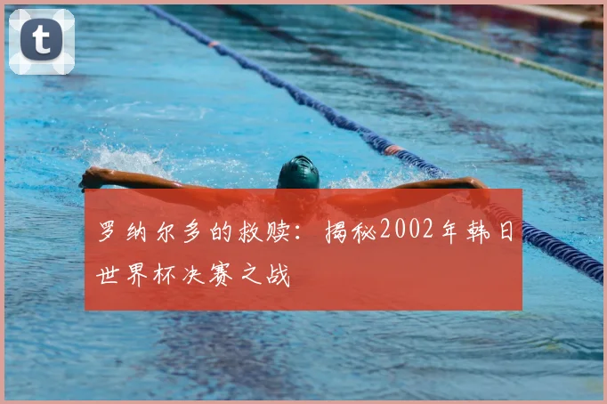 罗纳尔多的救赎：揭秘2002年韩日世界杯决赛之战