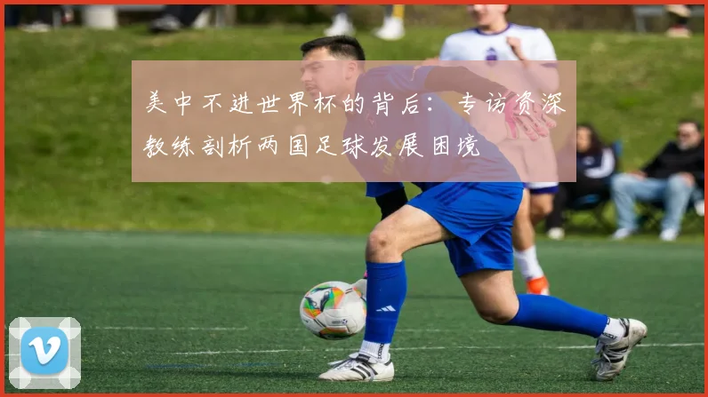 美中不进世界杯的背后：专访资深教练剖析两国足球发展困境