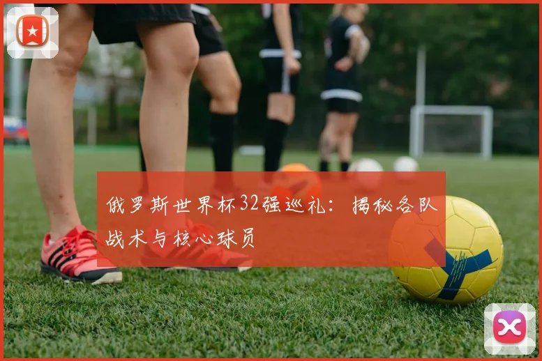 俄罗斯世界杯32强巡礼：揭秘各队战术与核心球员