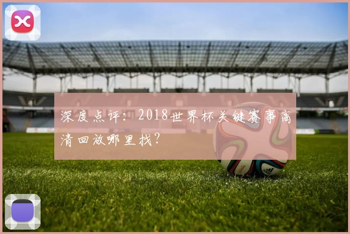 深度点评:2018世界杯关键赛事高清回放哪里找?