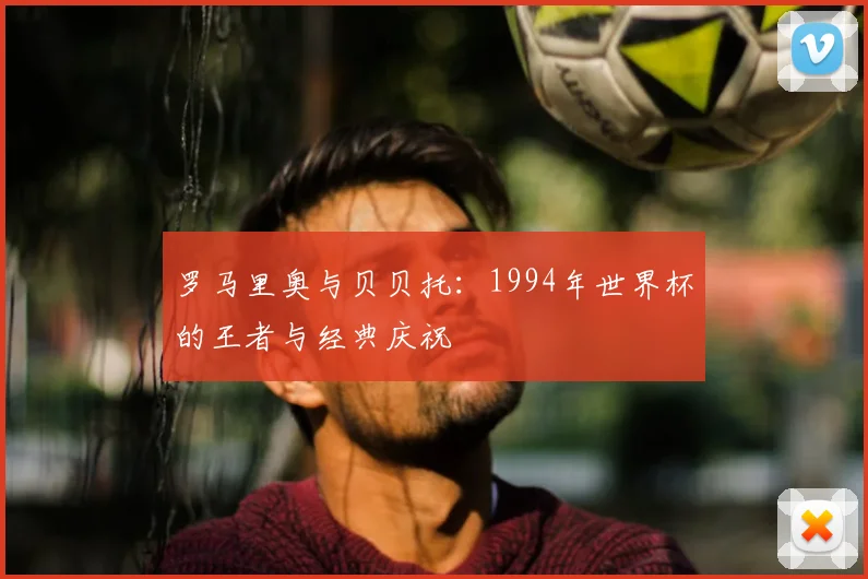 罗马里奥与贝贝托：1994年世界杯的王者与经典庆祝
