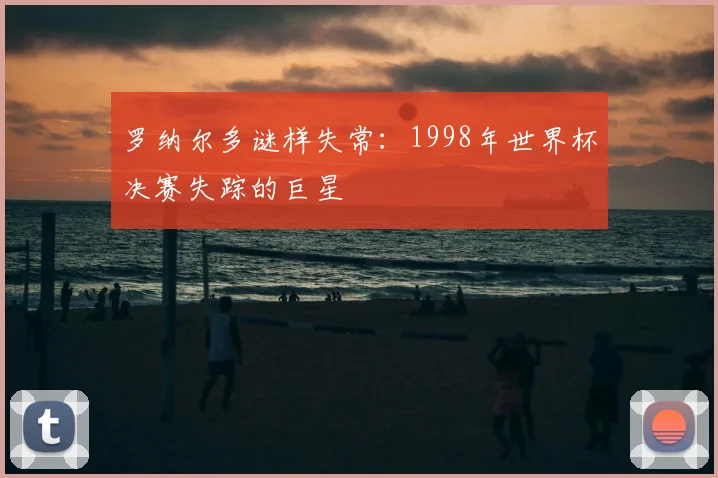 罗纳尔多谜样失常：1998年世界杯决赛失踪的巨星