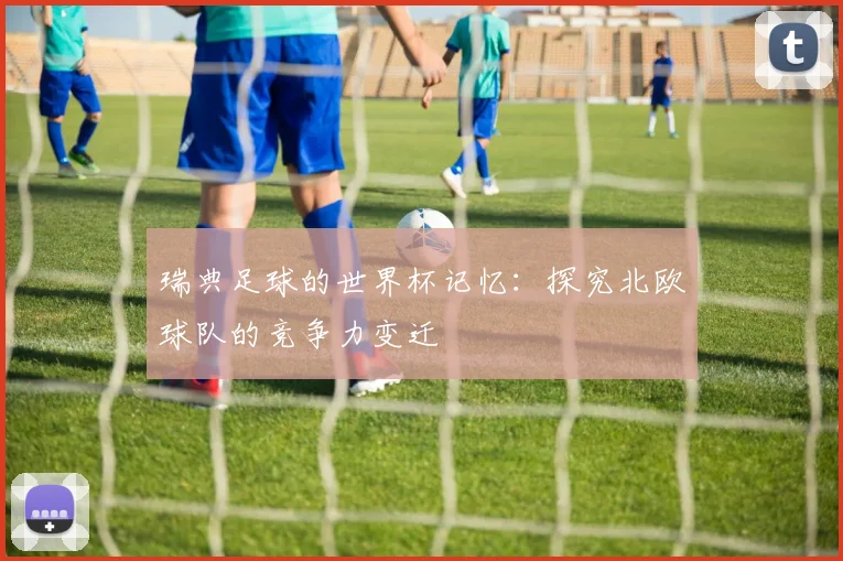 瑞典足球的世界杯记忆：探究北欧球队的竞争力变迁