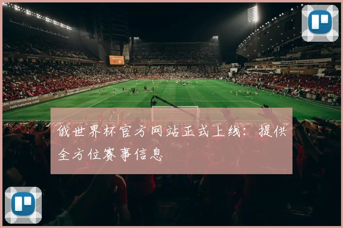 俄世界杯官方网站正式上线：提供全方位赛事信息