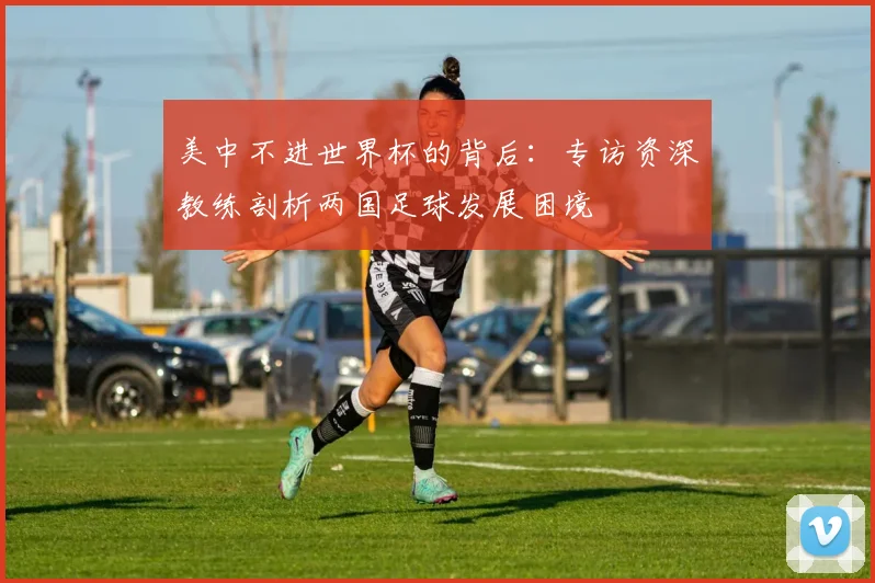 美中不进世界杯的背后：专访资深教练剖析两国足球发展困境