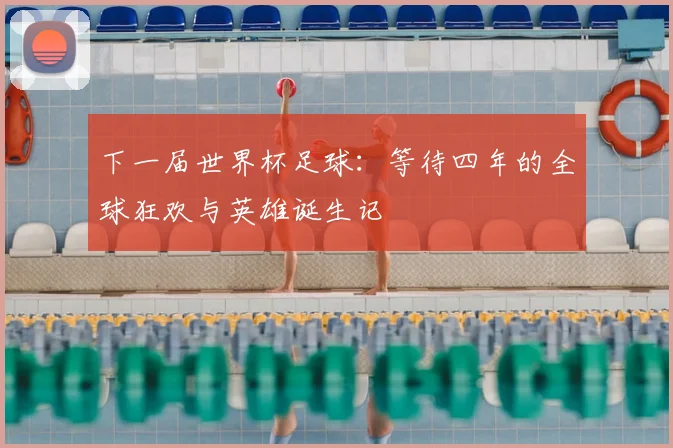 下一届世界杯足球：等待四年的全球狂欢与英雄诞生记