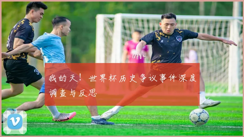 我的天！世界杯历史争议事件深度调查与反思