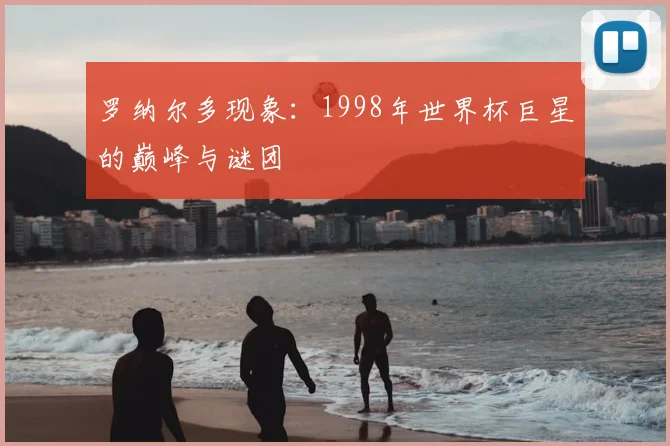罗纳尔多现象：1998年世界杯巨星的巅峰与谜团