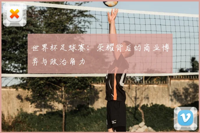 世界杯足球赛:荣耀背后的商业博弈与政治角力