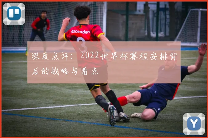 深度点评：2022世界杯赛程安排背后的战略与看点