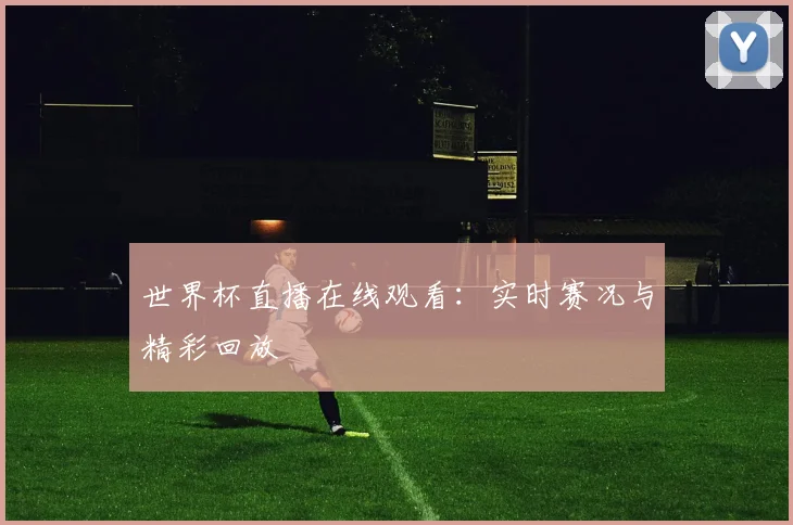 世界杯直播在线观看：实时赛况与精彩回放