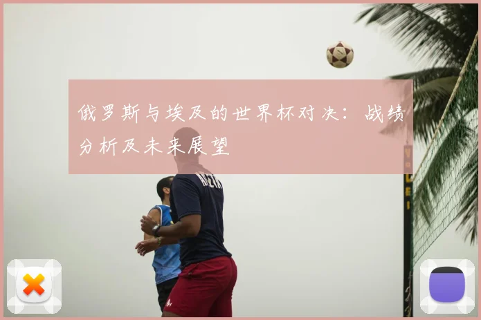 俄罗斯与埃及的世界杯对决：战绩分析及未来展望