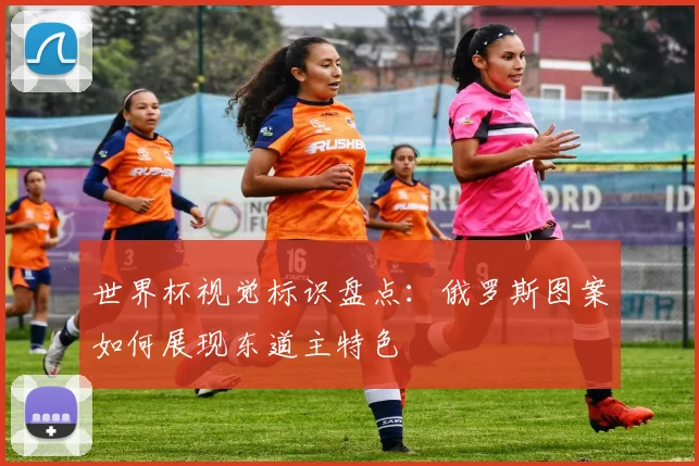 世界杯视觉标识盘点：俄罗斯图案如何展现东道主特色