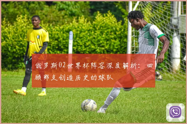 俄罗斯02世界杯阵容深度解析：回顾那支创造历史的球队