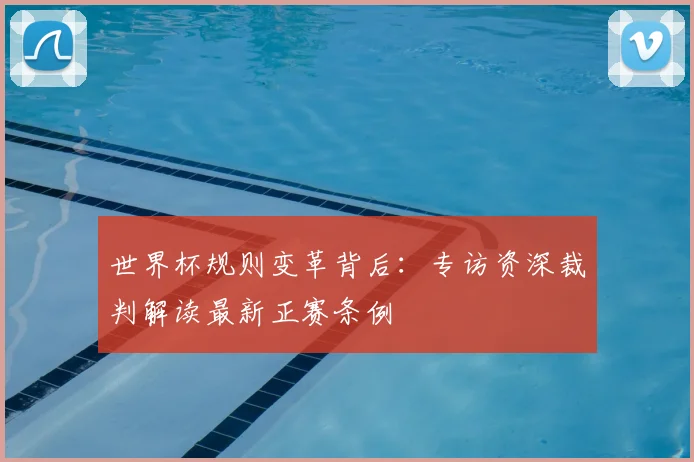 世界杯规则变革背后：专访资深裁判解读最新正赛条例
