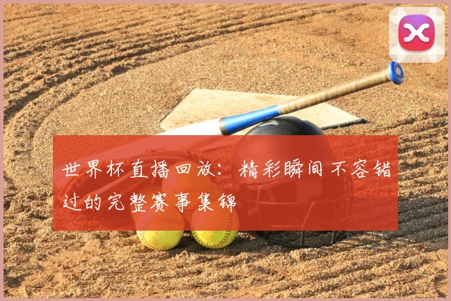 世界杯直播回放：精彩瞬间不容错过的完整赛事集锦