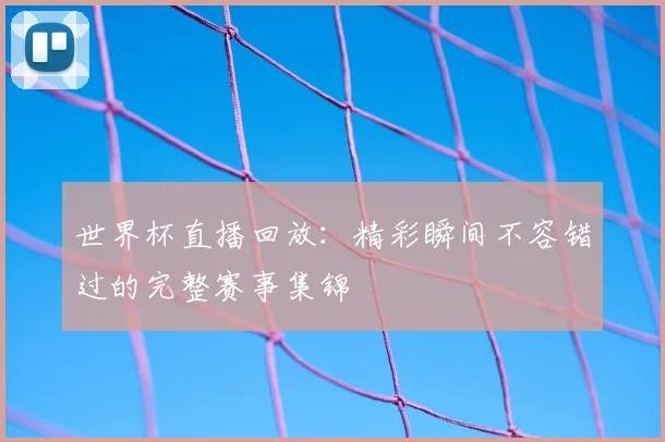 世界杯直播回放：精彩瞬间不容错过的完整赛事集锦
