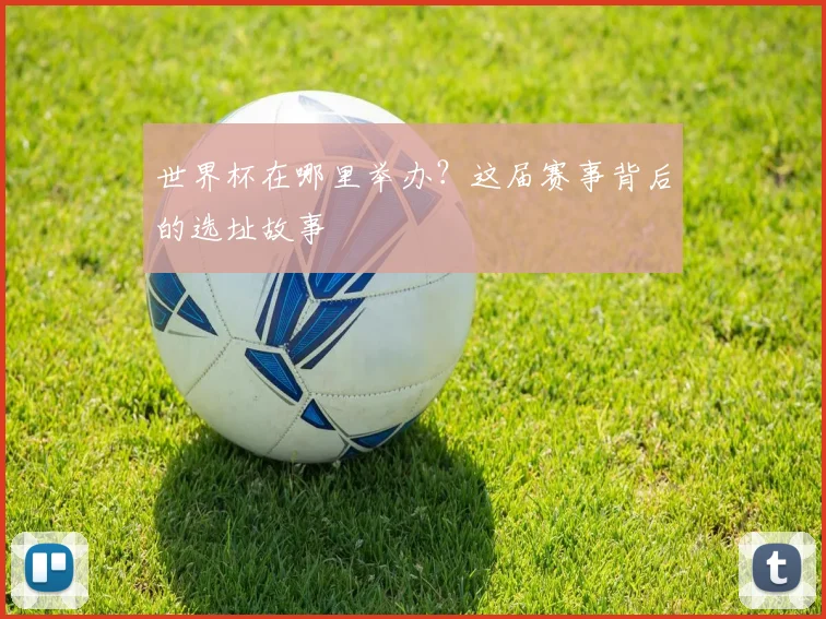 世界杯在哪里举办？这届赛事背后的选址故事