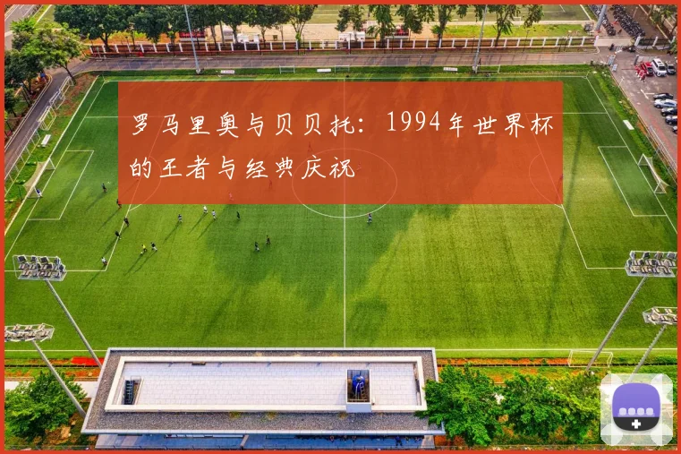 罗马里奥与贝贝托：1994年世界杯的王者与经典庆祝