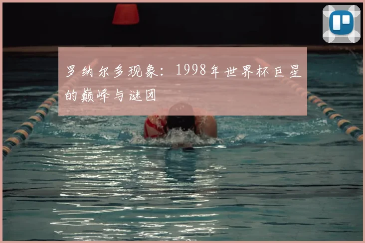罗纳尔多现象：1998年世界杯巨星的巅峰与谜团
