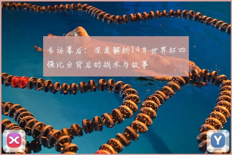 专访幕后：深度解析14年世界杯四强比分背后的战术与故事
