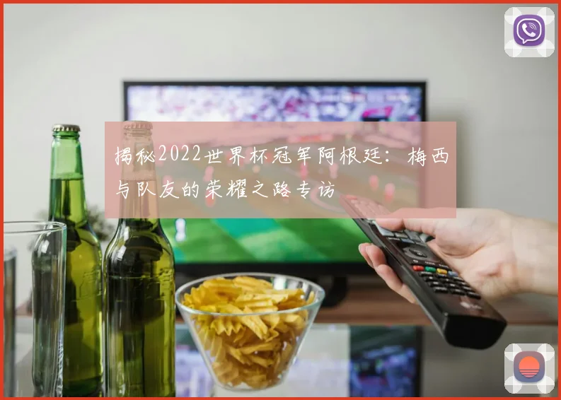 揭秘2022世界杯冠军阿根廷：梅西与队友的荣耀之路专访