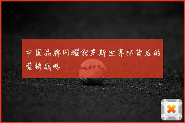 中国品牌闪耀俄罗斯世界杯背后的营销战略