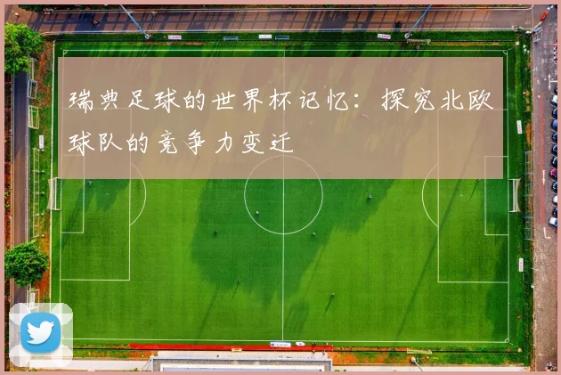 瑞典足球的世界杯记忆:探究北欧球队的竞争力变迁