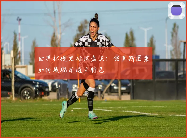 世界杯视觉标识盘点：俄罗斯图案如何展现东道主特色