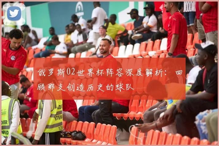 俄罗斯02世界杯阵容深度解析：回顾那支创造历史的球队