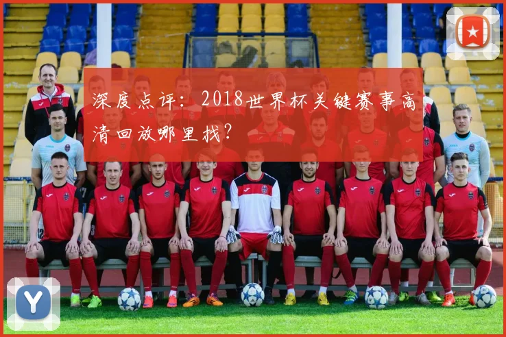 深度点评：2018世界杯关键赛事高清回放哪里找？