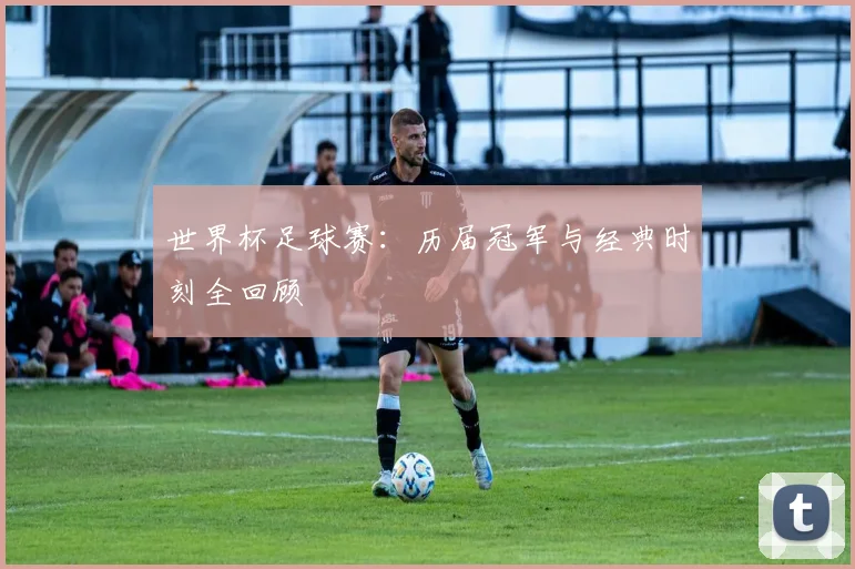 世界杯足球赛:历届冠军与经典时刻全回顾