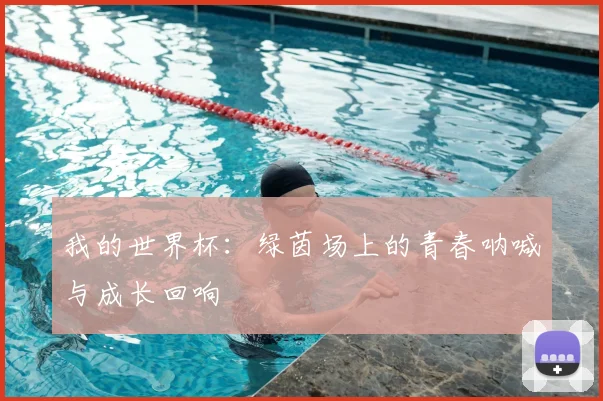 我的世界杯：绿茵场上的青春呐喊与成长回响