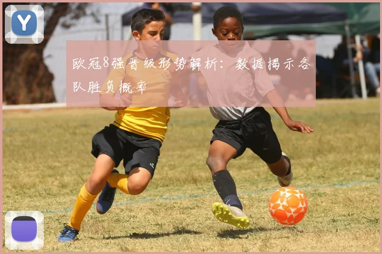 欧冠8强晋级形势解析：数据揭示各队胜负概率