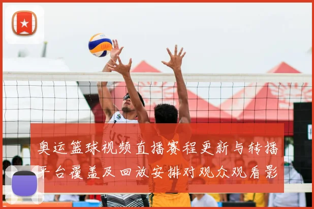 奥运篮球视频直播赛程更新与转播平台覆盖及回放安排对观众观看影响