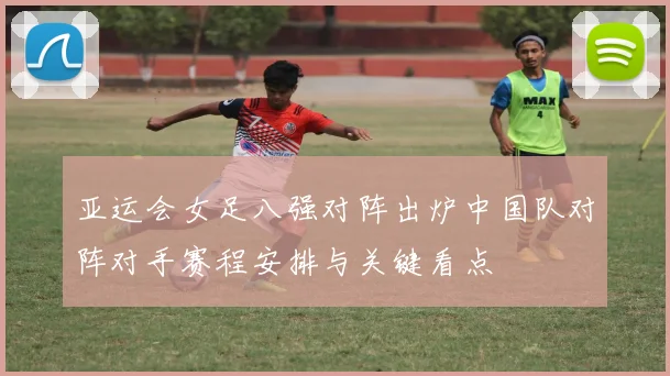 亚运会女足八强对阵出炉中国队对阵对手赛程安排与关键看点