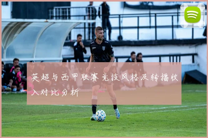 英超与西甲联赛竞技风格及转播收入对比分析