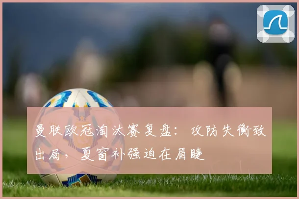 曼联欧冠淘汰赛复盘:攻防失衡致出局,夏窗补强迫在眉睫