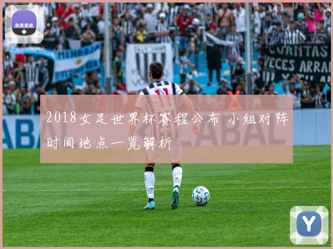 2018女足世界杯赛程公布 小组对阵时间地点一览解析