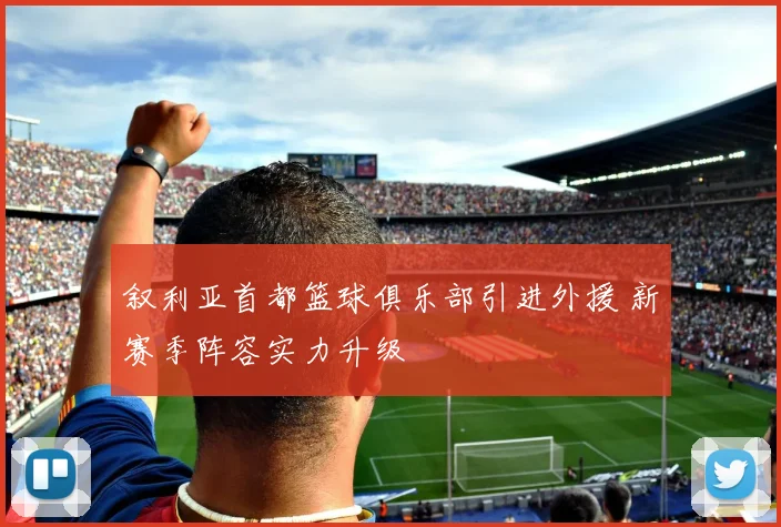 叙利亚首都篮球俱乐部引进外援 新赛季阵容实力升级