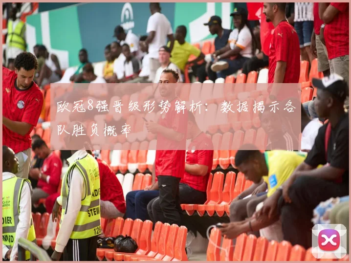 欧冠8强晋级形势解析：数据揭示各队胜负概率