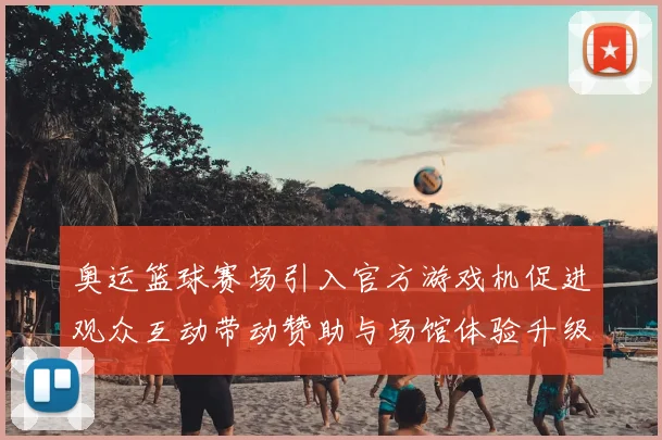 奥运篮球赛场引入官方游戏机促进观众互动带动赞助与场馆体验升级