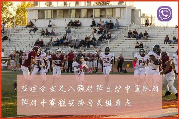 亚运会女足八强对阵出炉中国队对阵对手赛程安排与关键看点