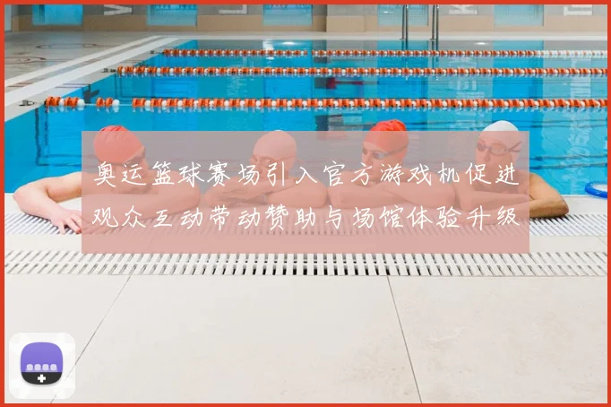 奥运篮球赛场引入官方游戏机促进观众互动带动赞助与场馆体验升级