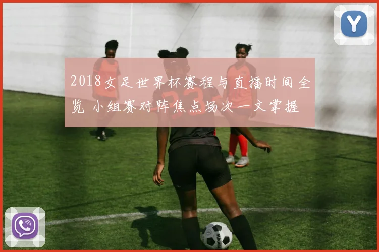 2018女足世界杯赛程与直播时间全览 小组赛对阵焦点场次一文掌握