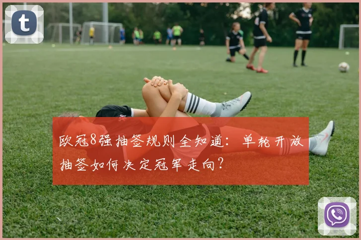 欧冠8强抽签规则全知道：单轮开放抽签如何决定冠军走向？